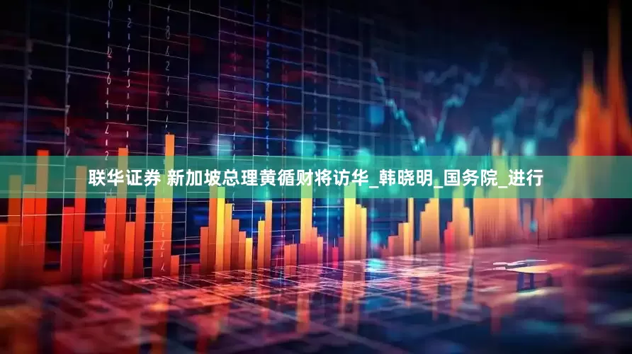 联华证券 新加坡总理黄循财将访华_韩晓明_国务院_进行