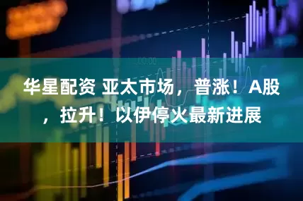 华星配资 亚太市场，普涨！A股，拉升！以伊停火最新进展