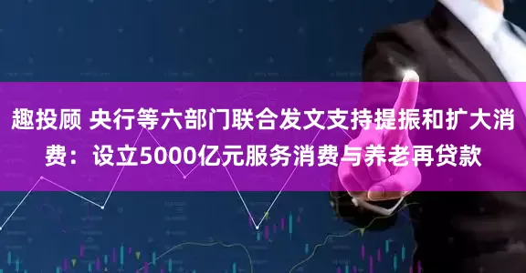 趣投顾 央行等六部门联合发文支持提振和扩大消费：设立5000亿元服务消费与养老再贷款