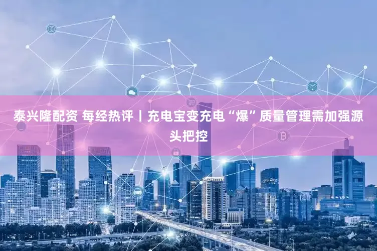 泰兴隆配资 每经热评丨充电宝变充电“爆”质量管理需加强源头把控