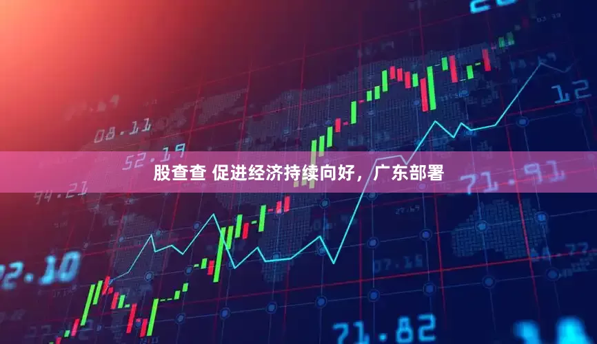 股查查 促进经济持续向好，广东部署