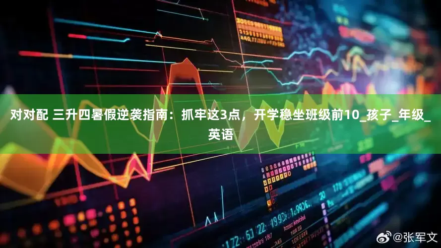 对对配 三升四暑假逆袭指南：抓牢这3点，开学稳坐班级前10_孩子_年级_英语