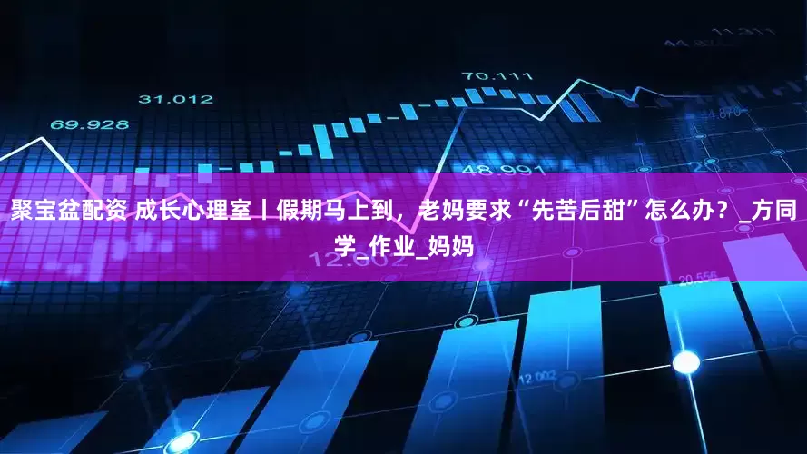 聚宝盆配资 成长心理室丨假期马上到，老妈要求“先苦后甜”怎么办？_方同学_作业_妈妈