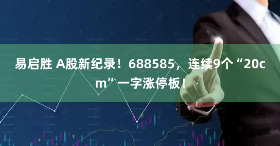 易启胜 A股新纪录！688585，连续9个“20cm”一字涨停板！