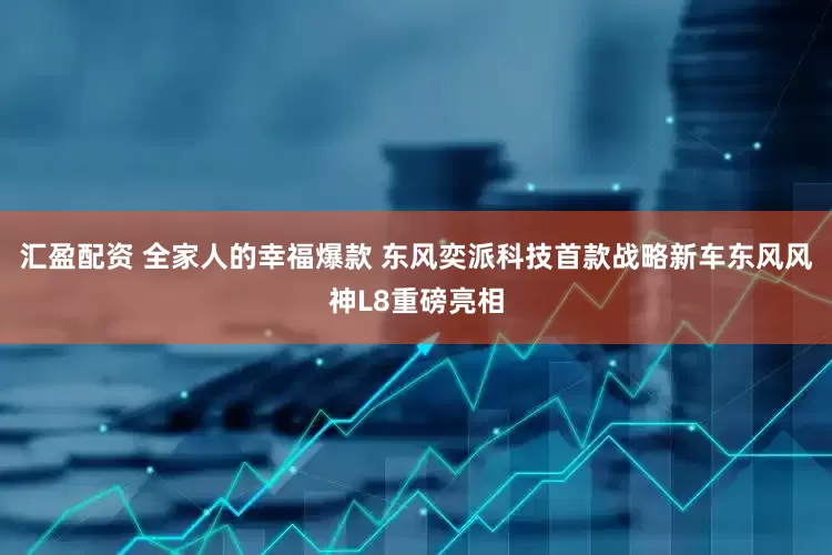 汇盈配资 全家人的幸福爆款 东风奕派科技首款战略新车东风风神L8重磅亮相