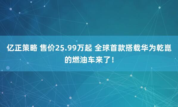 亿正策略 售价25.99万起 全球首款搭载华为乾崑的燃油车来了！