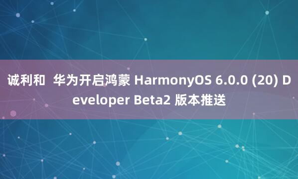 诚利和  华为开启鸿蒙 HarmonyOS 6.0.0 (20) Developer Beta2 版本推送