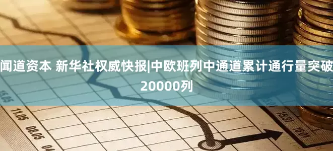 闻道资本 新华社权威快报|中欧班列中通道累计通行量突破20000列