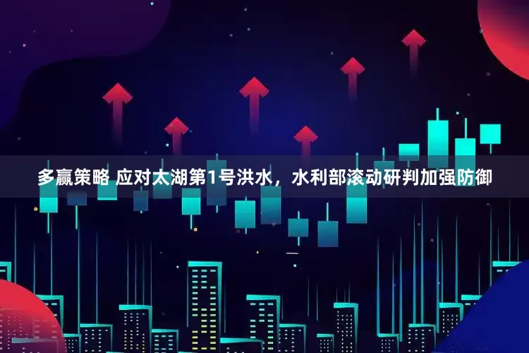多赢策略 应对太湖第1号洪水，水利部滚动研判加强防御