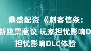 鼎盛配资 《刺客信条：影》更新跳票惹议 玩家担忧影响DLC体验