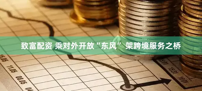 致富配资 乘对外开放“东风” 架跨境服务之桥