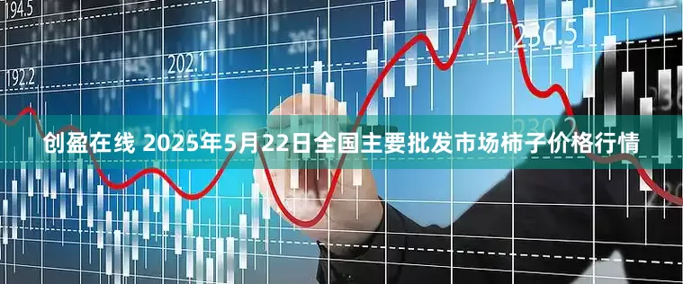 创盈在线 2025年5月22日全国主要批发市场柿子价格行情