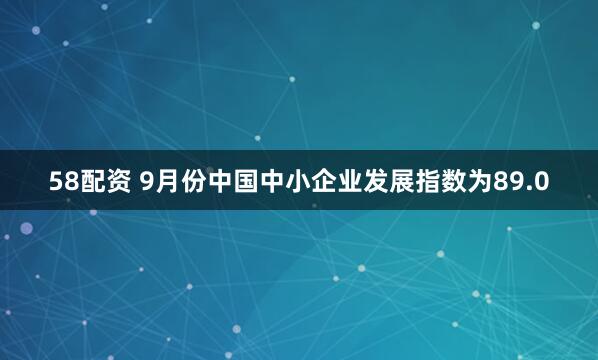 58配资 9月份中国中小企业发展指数为89.0