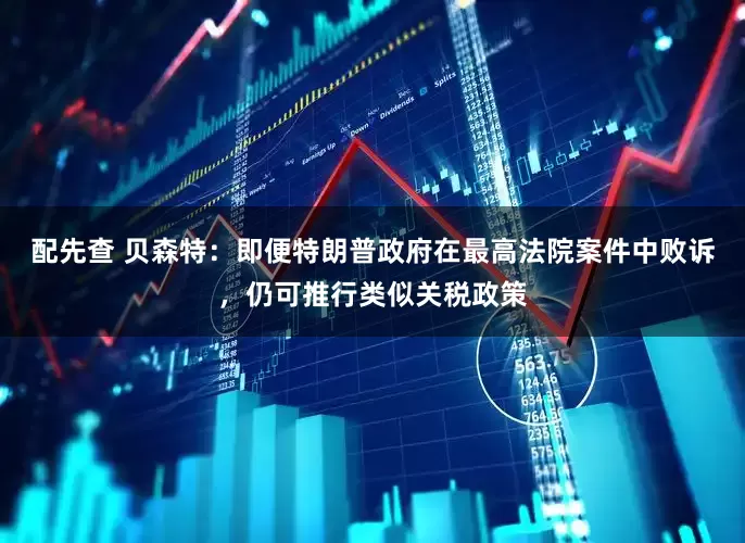 配先查 贝森特：即便特朗普政府在最高法院案件中败诉，仍可推行类似关税政策