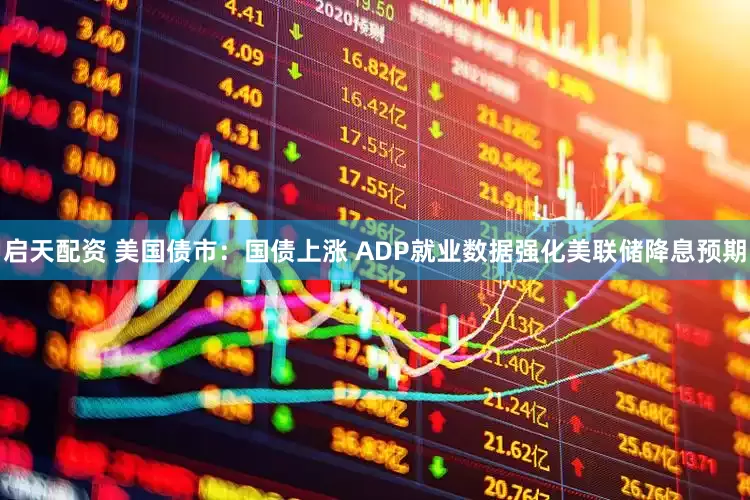 启天配资 美国债市：国债上涨 ADP就业数据强化美联储降息预期