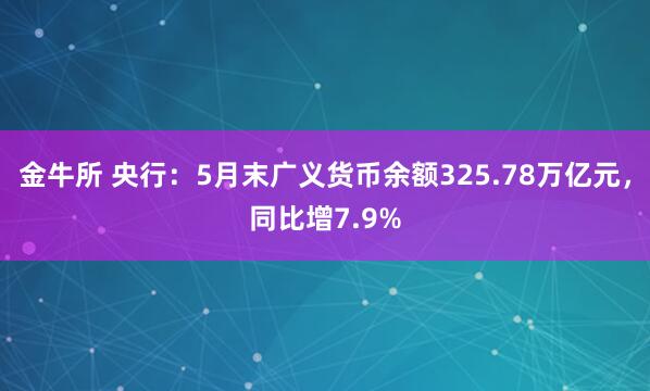 金牛所 央行：5月末广义货币余额325.78万亿元，同比增7.9%