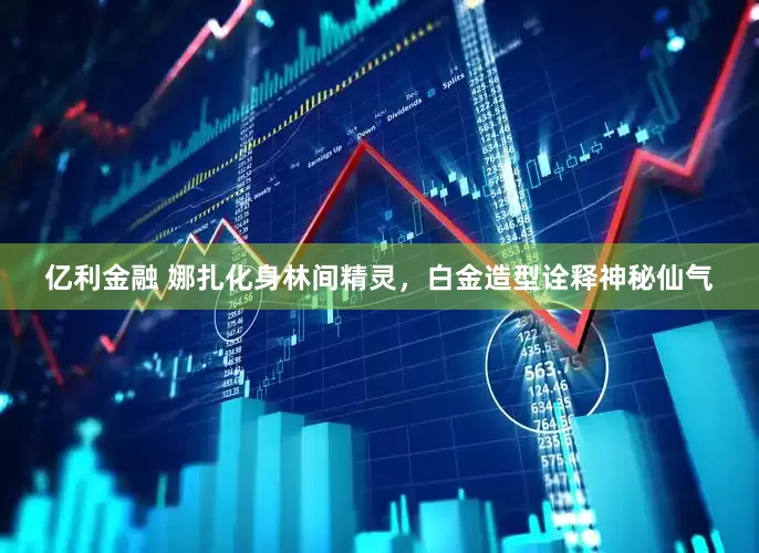 亿利金融 娜扎化身林间精灵，白金造型诠释神秘仙气