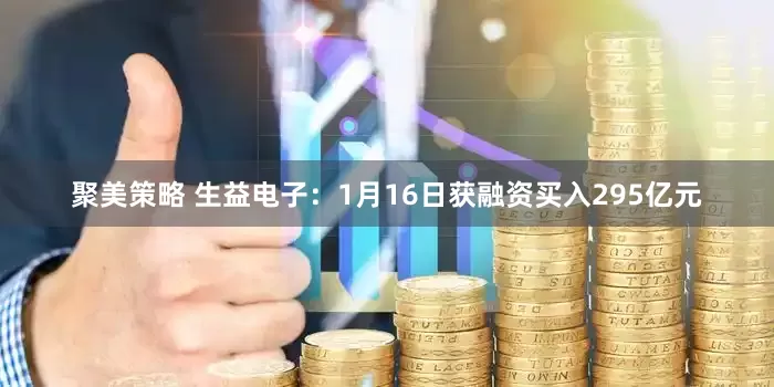 聚美策略 生益电子：1月16日获融资买入295亿元