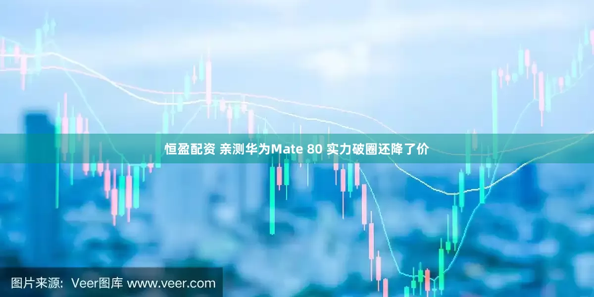 恒盈配资 亲测华为Mate 80 实力破圈还降了价