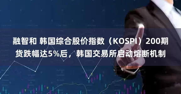 融智和 韩国综合股价指数（KOSPI）200期货跌幅达5%后，韩国交易所启动熔断机制