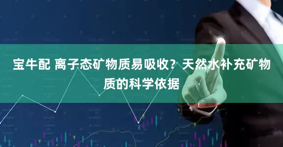 宝牛配 离子态矿物质易吸收？天然水补充矿物质的科学依据